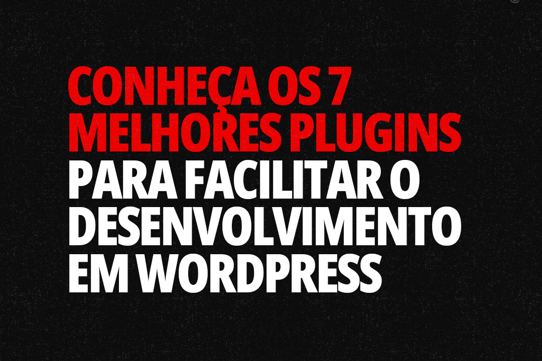 Conheça os 7 Melhores Plugins para Facilitar o Desenvolvimento em WordPress
